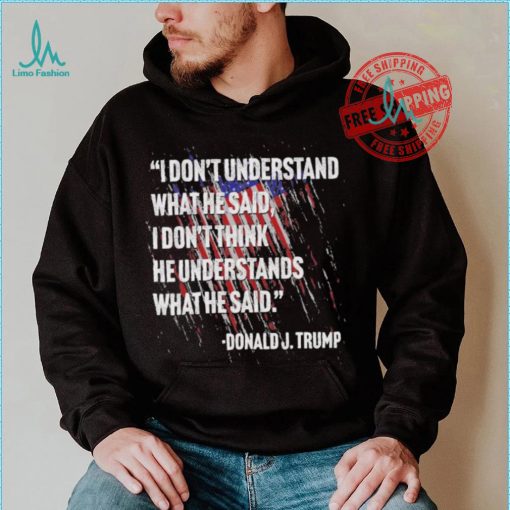 Original I don’t understand what he said I don’t think he understands what he dai Donald J Trump shirt