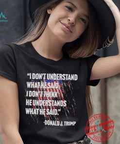 Original I don’t understand what he said I don’t think he understands what he dai Donald J Trump shirt