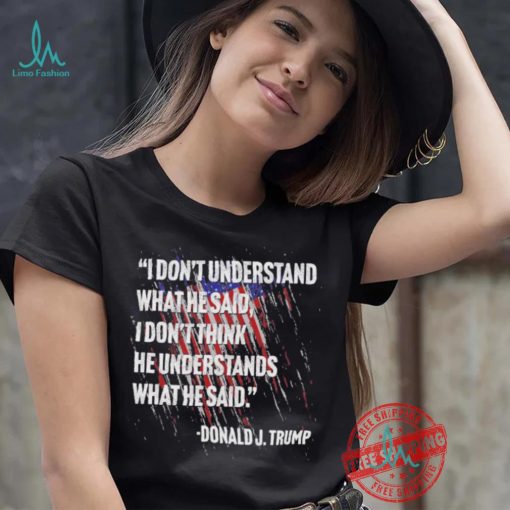 Original I don’t understand what he said I don’t think he understands what he dai Donald J Trump shirt