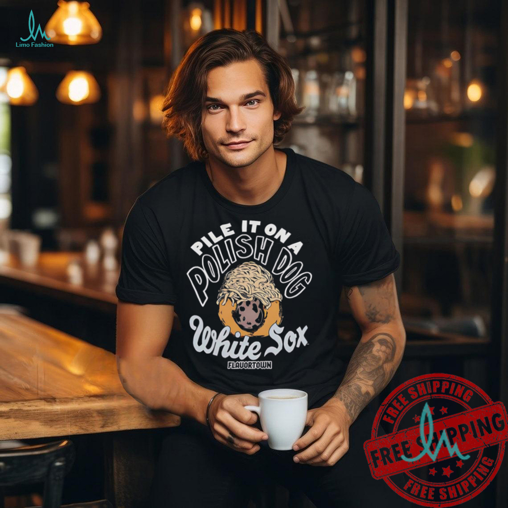 Pile it on a polish dog food Flavortown Chicago White Sox shirt Pile it on a polish dog food Flavortown Chicago White Sox shirt