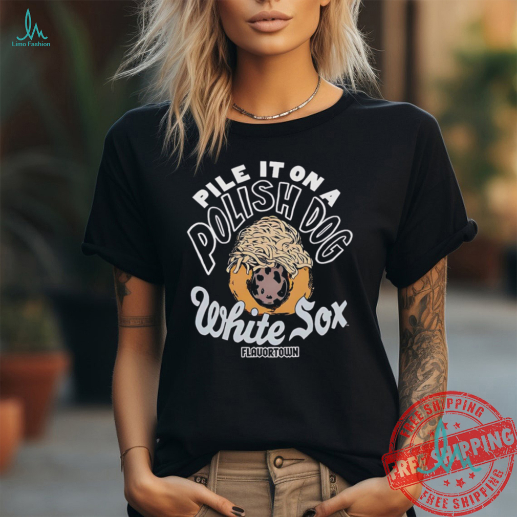 Pile it on a polish dog food Flavortown Chicago White Sox shirt Pile it on a polish dog food Flavortown Chicago White Sox shirt