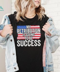 President Debate Quote My Retribution Is Going To Be Success shirt