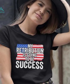 President Debate Quote My Retribution Is Going To Be Success shirt