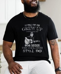 Pretty Some Of Us Grew Up Listening To Bob Seger The Cool T Shirt