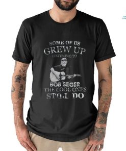 Pretty Some Of Us Grew Up Listening To Bob Seger The Cool T Shirt