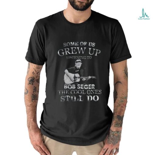 Pretty Some Of Us Grew Up Listening To Bob Seger The Cool T Shirt