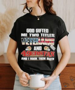 San Francisco 49ers God Gifted Me Two Titles Veteran And 49ers Football Fan T Shirt
