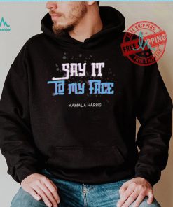 Say It To My Face Kamala Harris 2024 Shirt