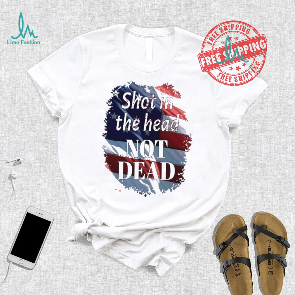 Shot in the head not dead Trump USA flag shirt Shot in the head not dead Trump USA flag shirt