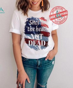 Shot in the head not dead Trump USA flag shirt, hoodie, sweater, long sleeve and tank top Shot in the head not dead Trump USA flag shirt