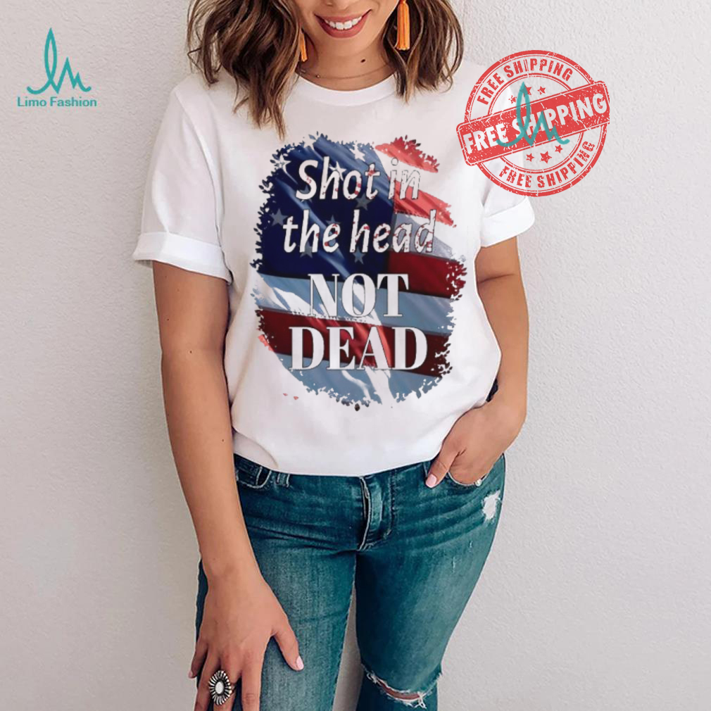 Shot in the head not dead Trump USA flag shirt Shot in the head not dead Trump USA flag shirt