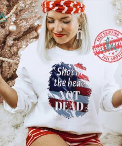 Shot in the head not dead Trump USA flag shirt, hoodie, sweater, long sleeve and tank top Shot in the head not dead Trump USA flag shirt
