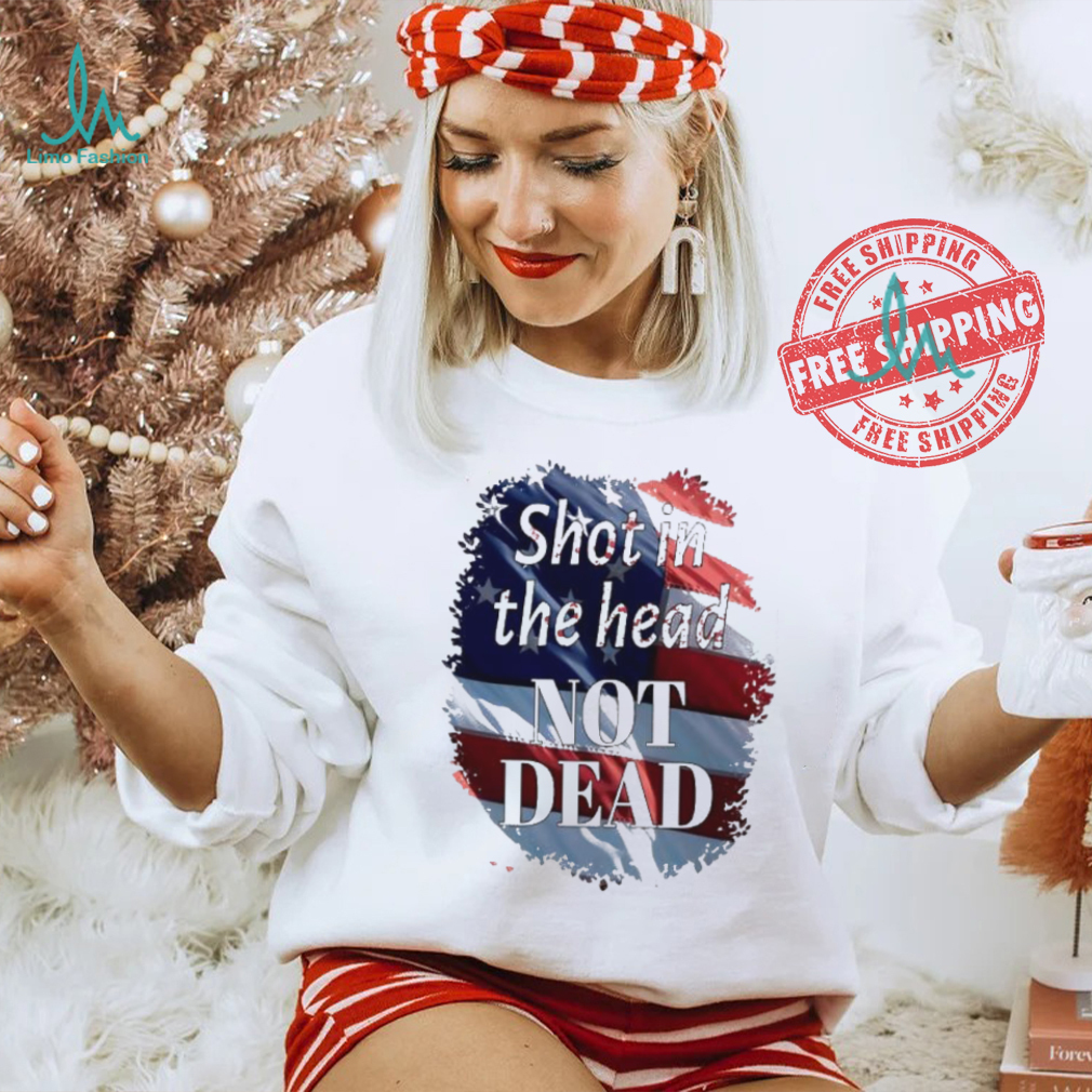 Shot in the head not dead Trump USA flag shirt Shot in the head not dead Trump USA flag shirt
