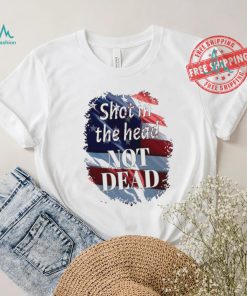 Shot in the head not dead Trump USA flag shirt, hoodie, sweater, long sleeve and tank top Shot in the head not dead Trump USA flag shirt