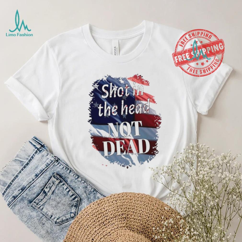 Shot in the head not dead Trump USA flag shirt Shot in the head not dead Trump USA flag shirt