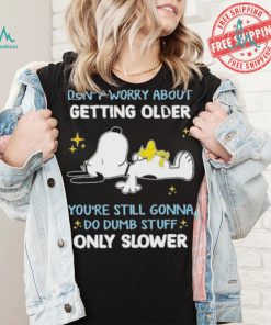 Snoopy don’t worry about getting older you’re still gonna do dumb stuff only slower shirt