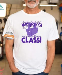 Something Here Just Isn't Working! And It Just Might Be Your Class! Shirt