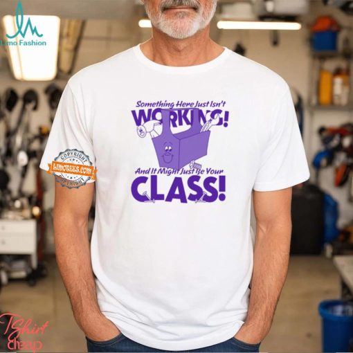 Something Here Just Isn’t Working! And It Just Might Be Your Class! Shirt