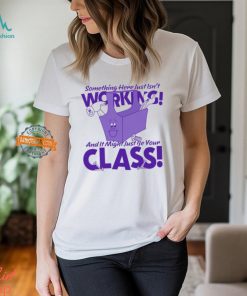 Something Here Just Isn't Working! And It Just Might Be Your Class! Shirt