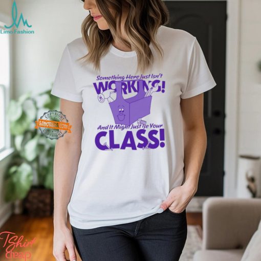 Something Here Just Isn’t Working! And It Just Might Be Your Class! Shirt