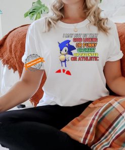Sonic I may not be that good looking or funny or smart or talented or athletic shirt