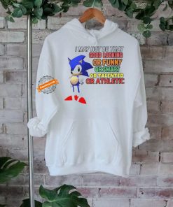 Sonic I may not be that good looking or funny or smart or talented or athletic shirt