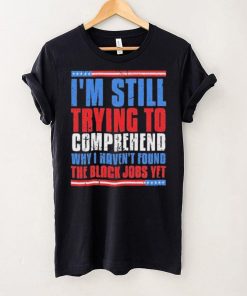 Still Trying To Comprehend Why I Haven’t Found Black Jobs shirt