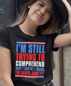 Still Trying To Comprehend Why I Haven’t Found Black Jobs shirt