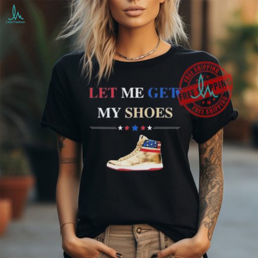 Support TRUMP 2024 Shirt Let Me Get My Shoes Funny 2024 Shirt
