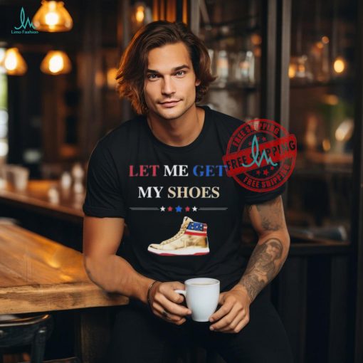 Support TRUMP 2024 Shirt Let Me Get My Shoes Funny 2024 Shirt