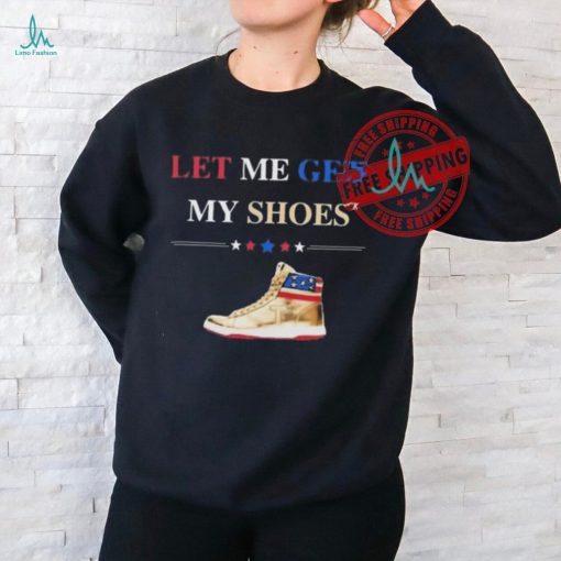 Support TRUMP 2024 Shirt Let Me Get My Shoes Funny 2024 Shirt