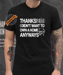 Thanks Black Rock I Didn’t Want To Own A Home Anyways Shirt