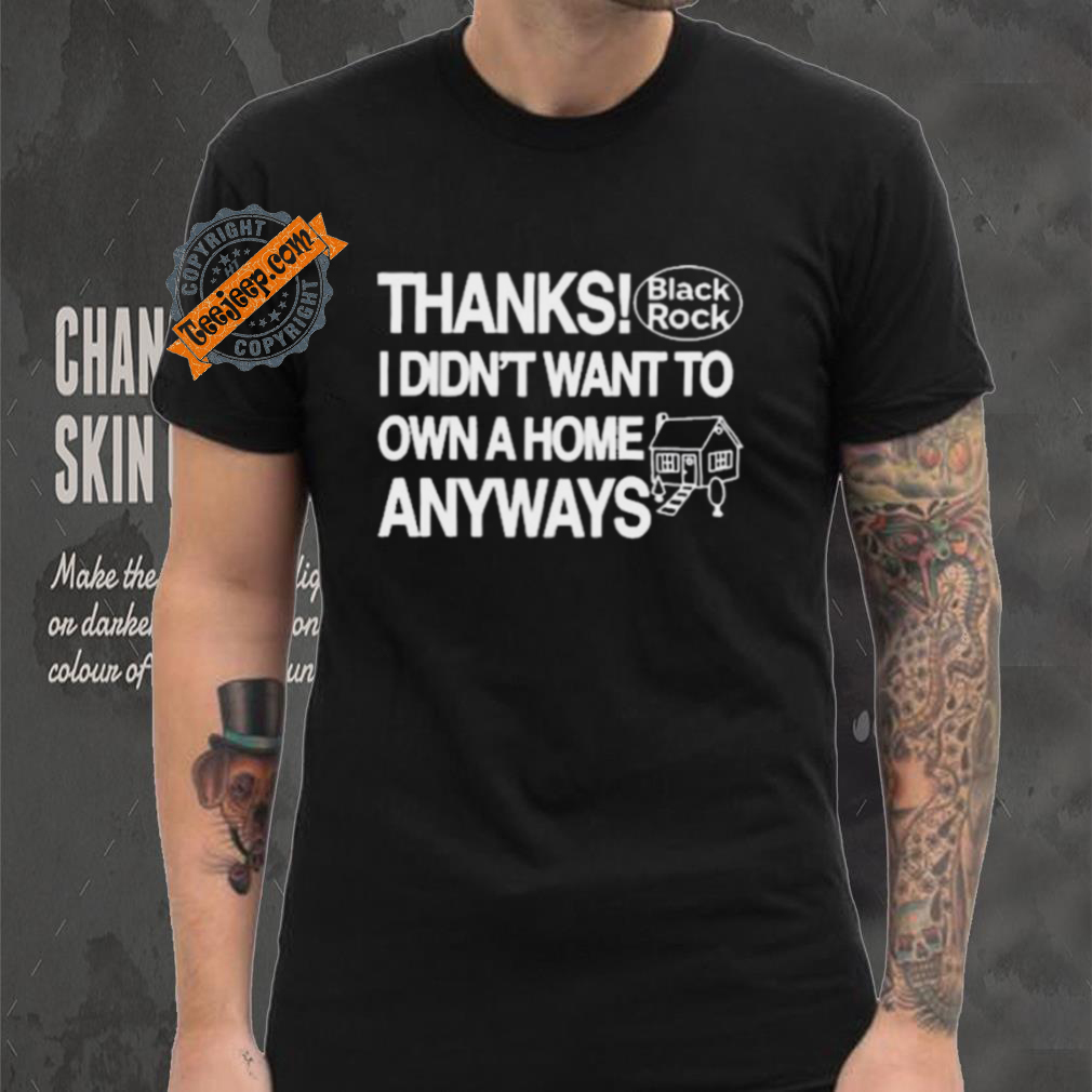 Thanks Black Rock I Didn’t Want To Own A Home Anyways Shirt Thanks Black Rock I Didn’t Want To Own A Home Anyways Shirt