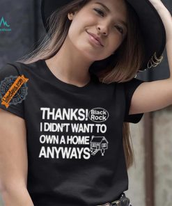 Thanks Black Rock I Didn’t Want To Own A Home Anyways Shirt