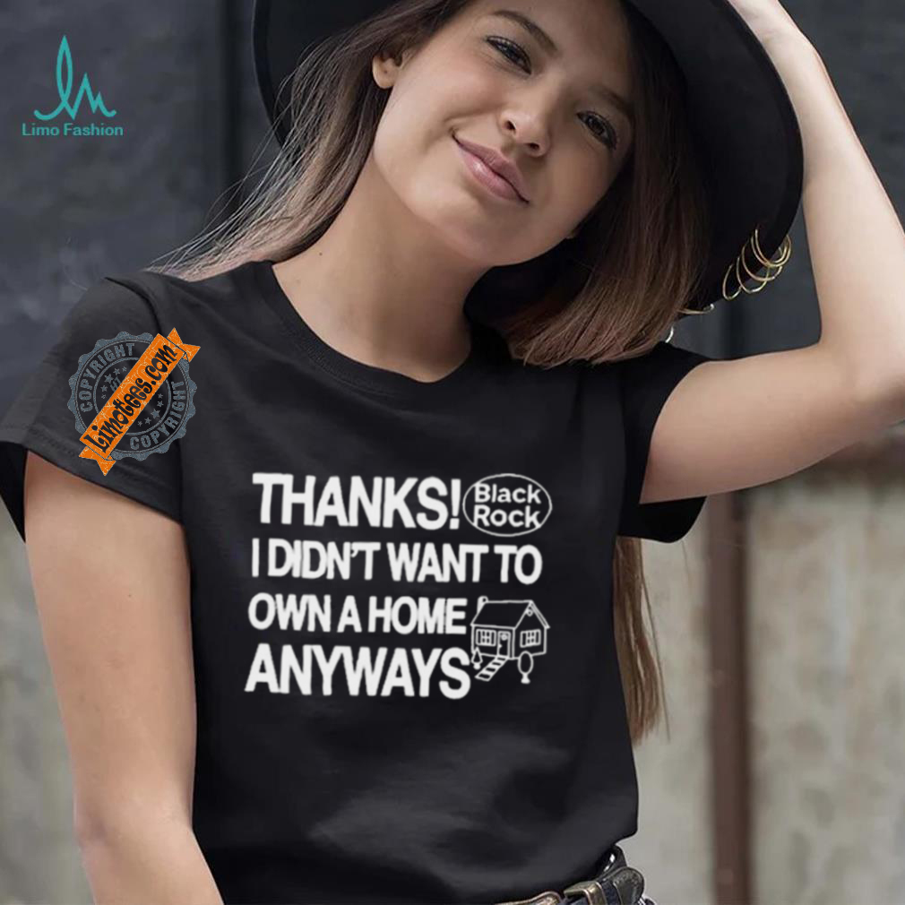Thanks Black Rock I Didn’t Want To Own A Home Anyways Shirt Thanks Black Rock I Didn’t Want To Own A Home Anyways Shirt