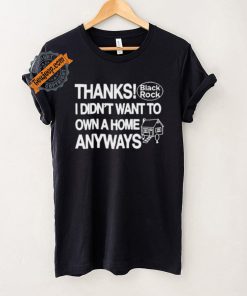 Thanks Black Rock I Didn’t Want To Own A Home Anyways Shirt