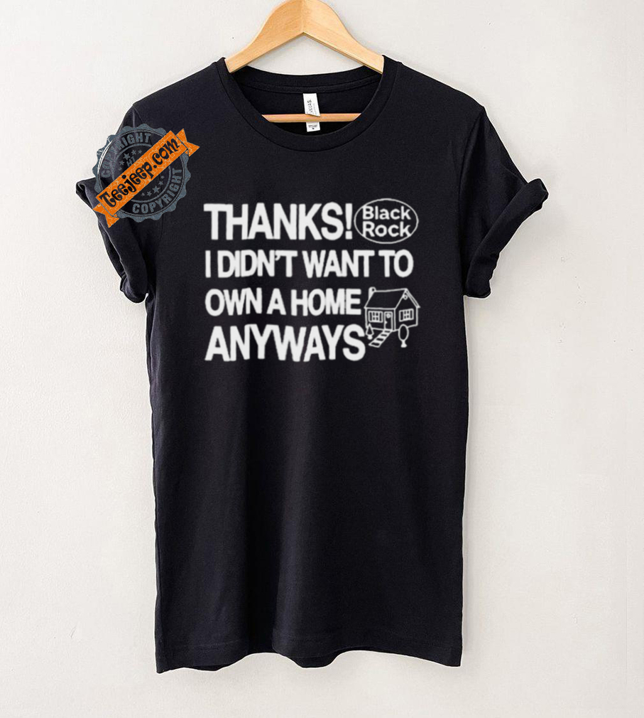 Thanks Black Rock I Didn’t Want To Own A Home Anyways Shirt Thanks Black Rock I Didn’t Want To Own A Home Anyways Shirt