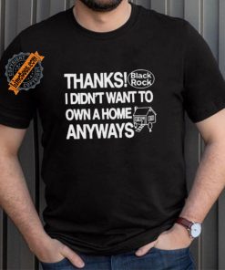 Thanks Black Rock I Didn’t Want To Own A Home Anyways Shirt