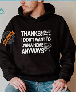 Thanks Black Rock I Didn’t Want To Own A Home Anyways Shirt