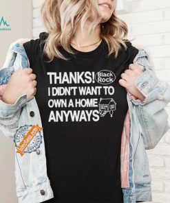 Thanks Black Rock I Didn’t Want To Own A Home Anyways Shirt