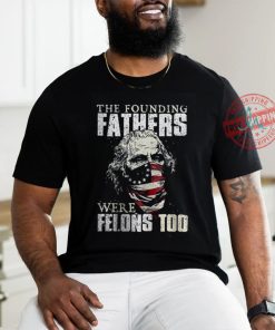 The Founding Fathers Were Felons Too T shirt