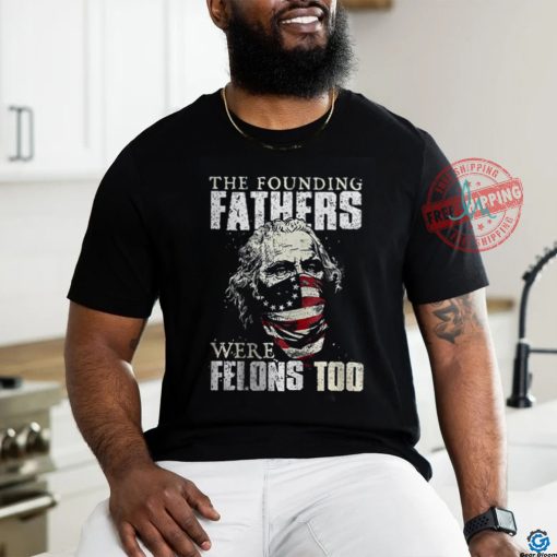 The Founding Fathers Were Felons Too T shirt