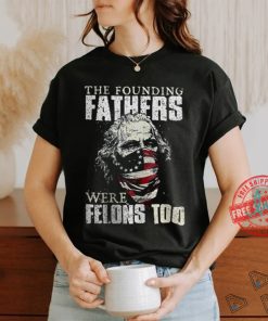 The Founding Fathers Were Felons Too T shirt