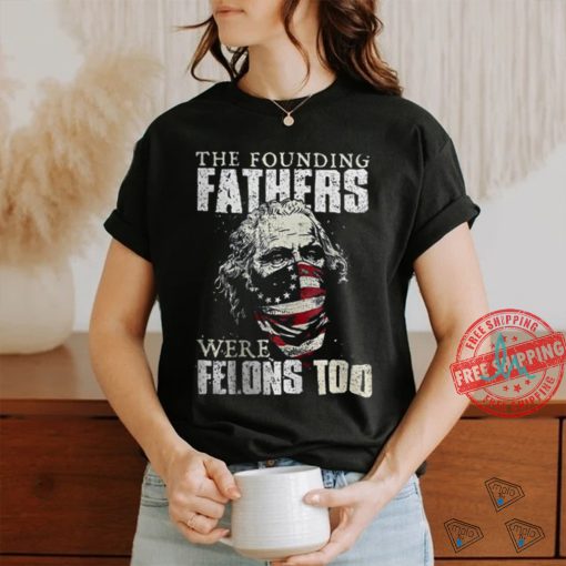 The Founding Fathers Were Felons Too T shirt