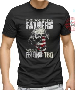 The Founding Fathers Were Felons Too T shirt