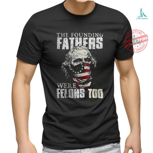 The Founding Fathers Were Felons Too T shirt