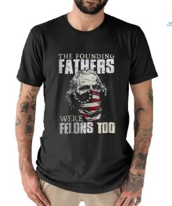 The Founding Fathers Were Felons Too T shirt