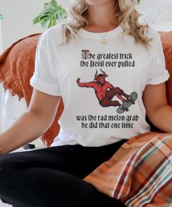 The Greatest Trick The Devil Ever Pulled Was The Rad Melon Grab He Did That One Time Shirt