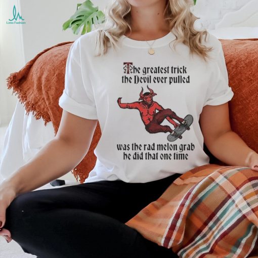 The Greatest Trick The Devil Ever Pulled Was The Rad Melon Grab He Did That One Time Shirt