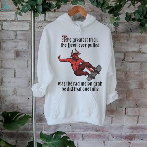 The Greatest Trick The Devil Ever Pulled Was The Rad Melon Grab He Did That One Time Shirt